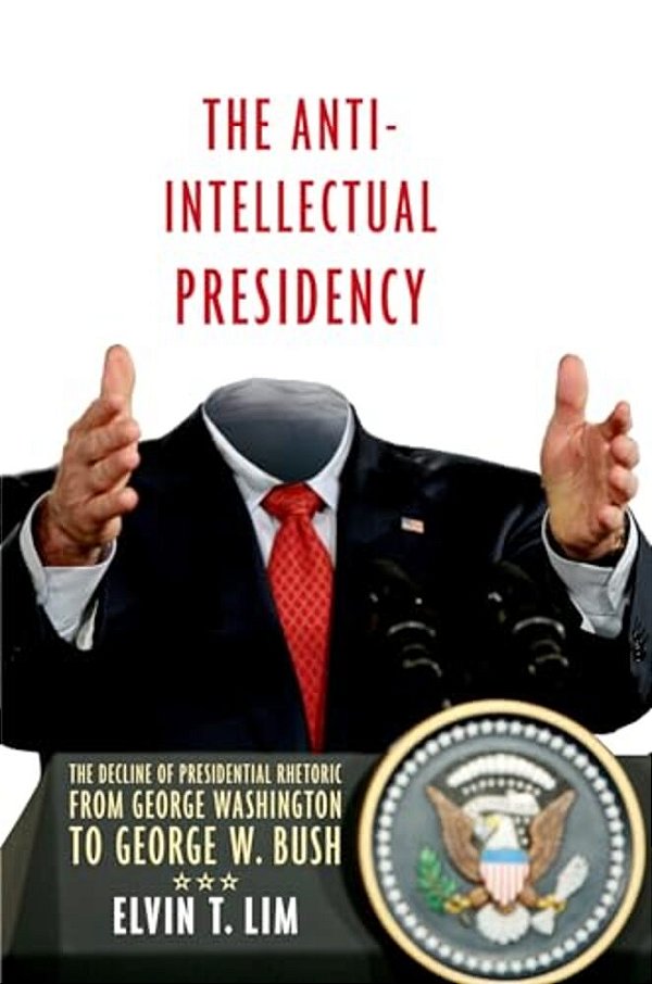 Anti-Intellectual Presidency: The Decline Of Presidential Rhetoric From George Washington To George W. Bush-..