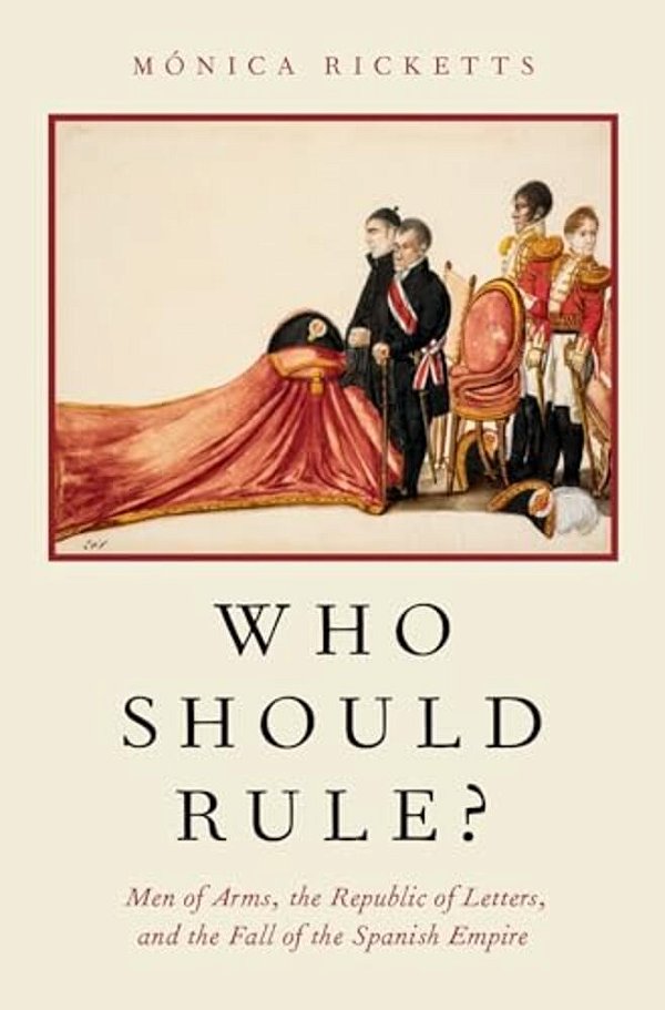 Who Should Rule?: Men Of Arms, The Republic Of Letters, And The Fall Of The Spanish Empire-..