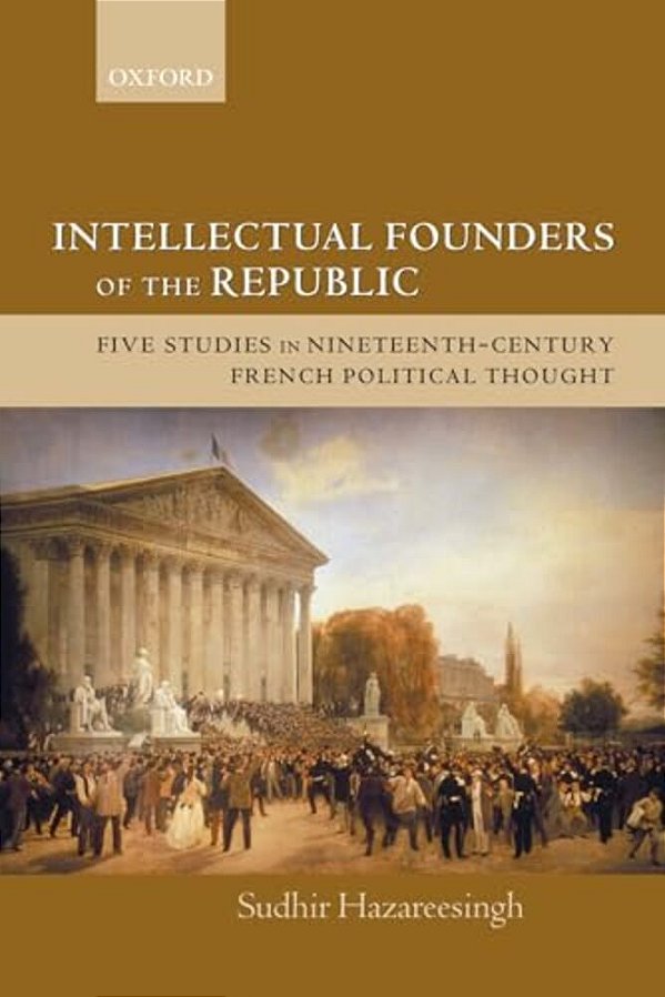 Intellectual Founders Of The Republic: Five Studies In Nineteenth-Century French Republican Political Thought-..