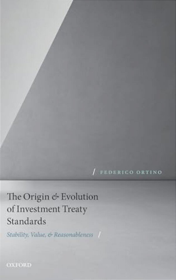 Origin And Evolution Of Investment Treaty Standards: Stability, Value, And Reasonableness-..