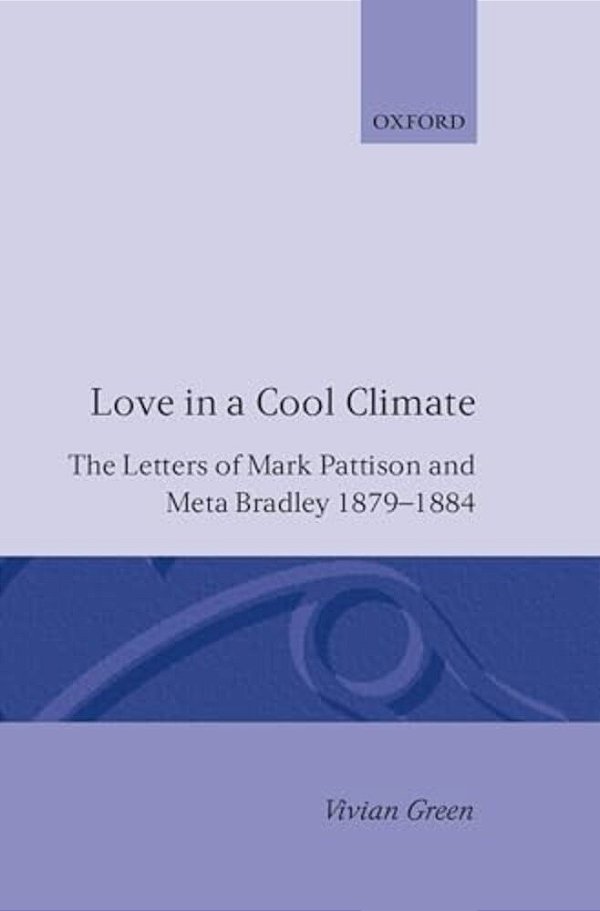Love In A Cool Climate: The Letters Of Mark Pattison And Meta Bradley, 1879-1884-..