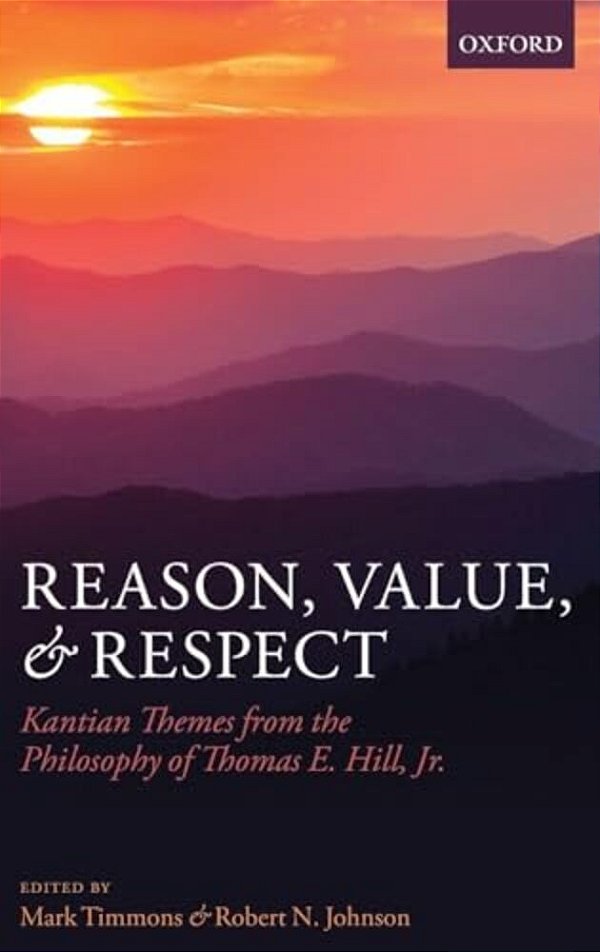 Reason, Value, And Respect: Kantian Themes From The Philosophy Of Thomas E. Hill, Jr. -..