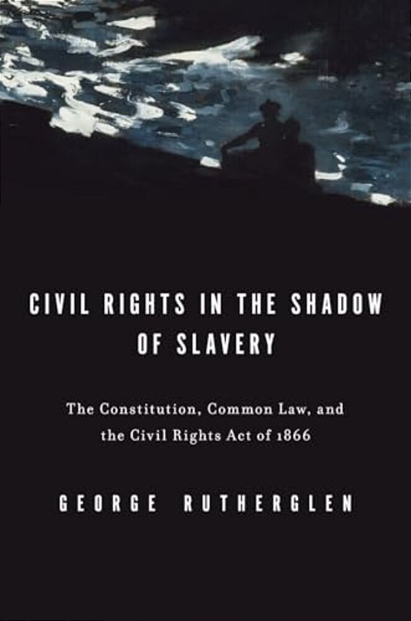 Civil Rights In The Shadow Of Slavery: The Constitution, Common Law, And The Civil Rights Act Of 1866-..