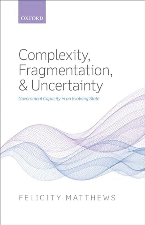 Complexity, Fragmentation, And Uncertainty: Government Capacity In An Evolving State-..