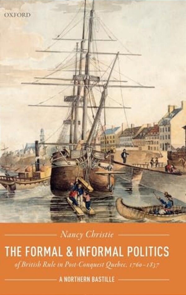 Formal And Informal Politics Of British Rule In Post-Conquest Quebec, 1760-1837: A Northern Bastille-..