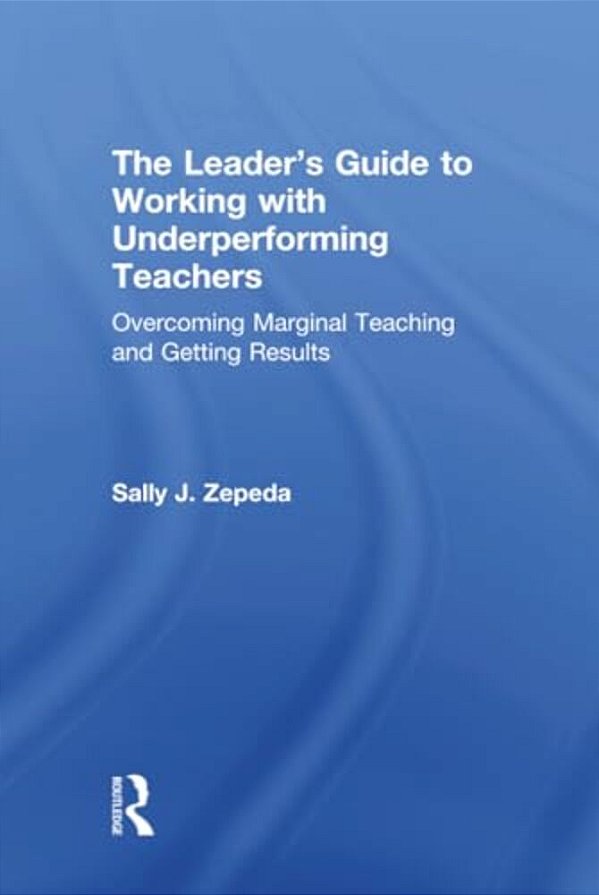 The Leader's Guide To Working With Underperforming Teachers: Overcoming Marginal Teaching And Getting Results-..