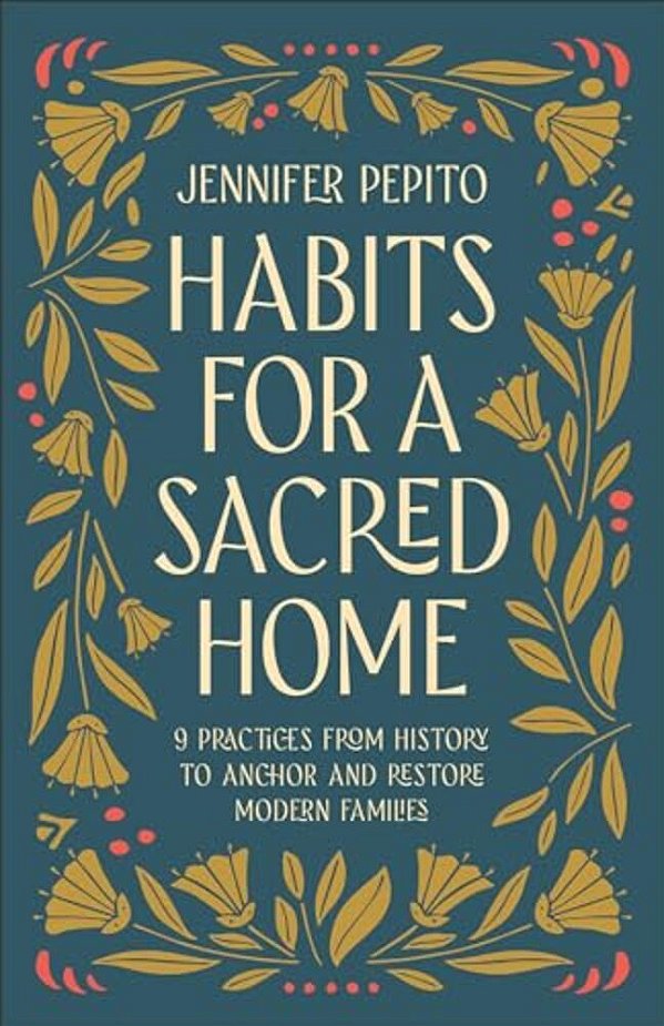 Habits For A Sacred Home: 9 Practices From History To Anchor And Restore Modern Families-..