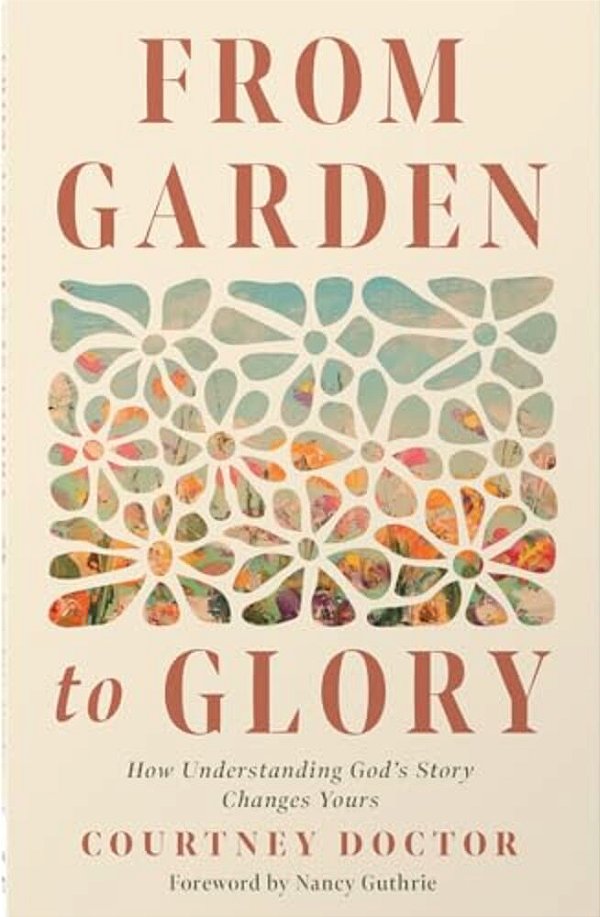 From Garden To Glory: How Understanding God's Story Changes Yours-..