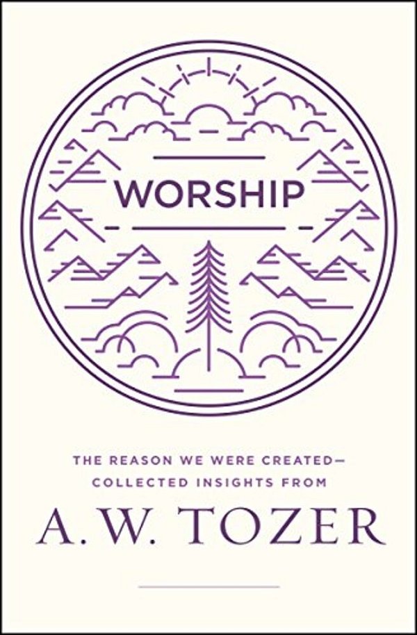 Worship: The Reason We Were Created-Collected Insights From A. W. Tozer-..