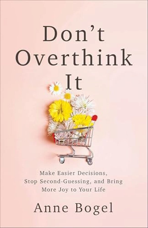 Don't Overthink It: Make Easier Decisions, Stop Second-Guessing, And Bring More Joy To Your Life-..