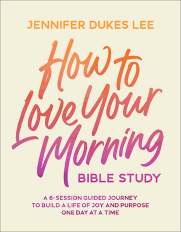 How To Love Your Morning Bible Study: A 6-Session Guided Journey To Build A Life Of Joy And Purpose One Day At A Time-..