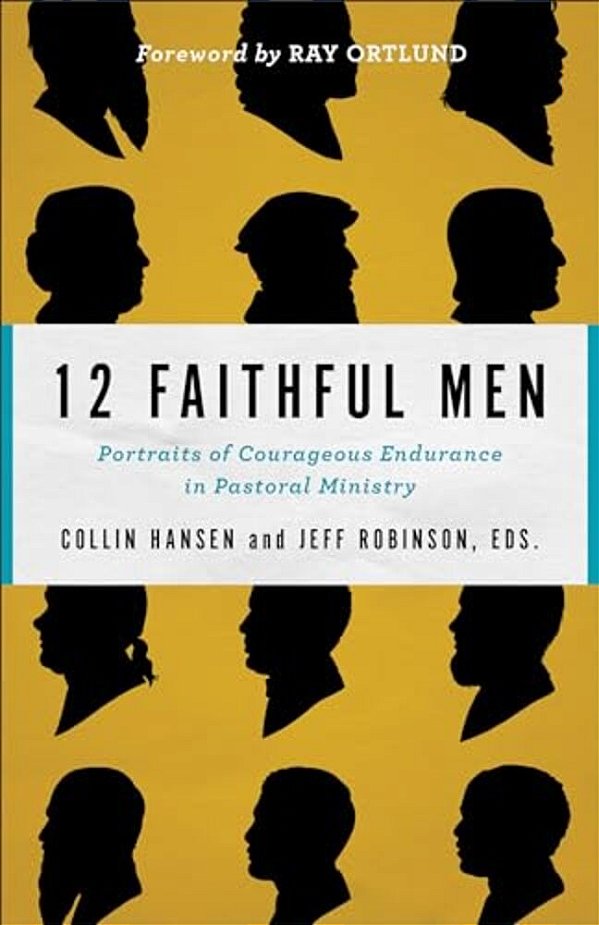 12 Faithful Men: Portraits Of Courageous Endurance In Pastoral Ministry-..
