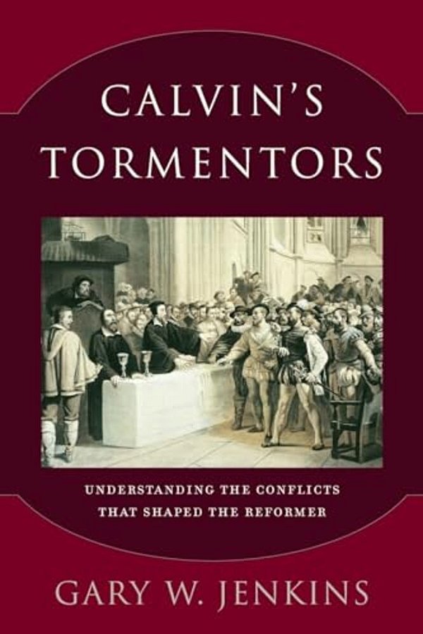 Calvin's Tormentors: Understanding The Conflicts That Shaped The Reformer-..