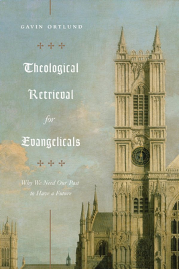 Theological Retrieval For Evangelicals: Why We Need Our Past To Have A Future-..