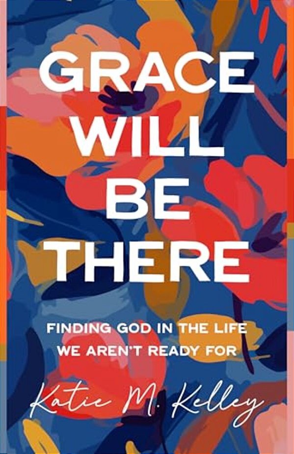 Grace Will Be There: Finding God In The Life We Aren't Ready For-..