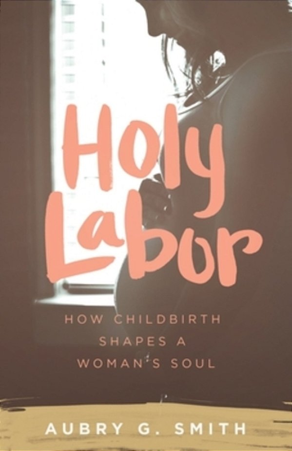 Holy Labor: How Childbirth Shapes A Woman's Soul-..