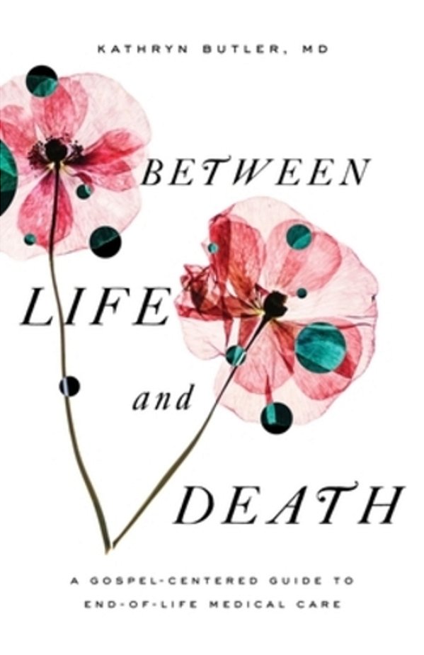 Between Life And Death: A Gospel-Centered Guide To End-Of-life Medical Care-..