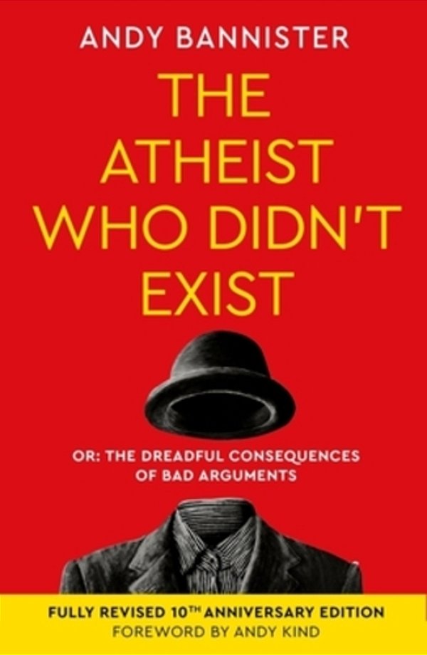 The Atheist Who Didn't Exist (Fully Revised 10Th Anniversary Edition): Or The Dreadful Consequences Of Bad Arguments-..