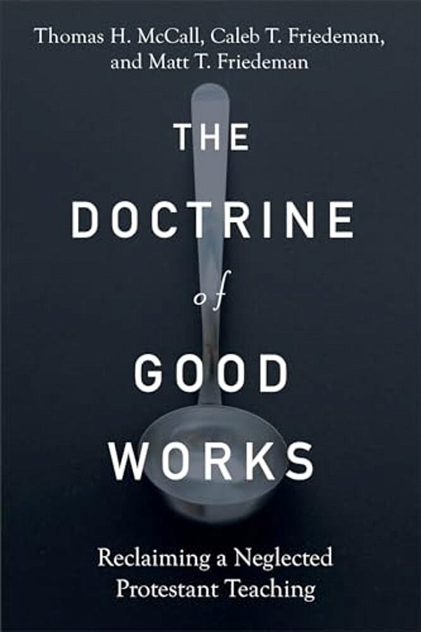 The Doctrine Of Good Works: Reclaiming A Neglected Protestant Teaching-..