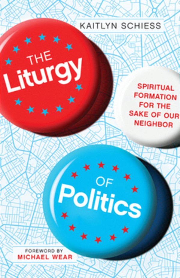 The Liturgy Of Politics: Spiritual Formation For The Sake Of Our Neighbor-..