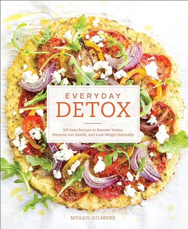 Everyday Detox: 100 Easy Recipes To Remove Toxins, Promote Gut Health, And Lose-..