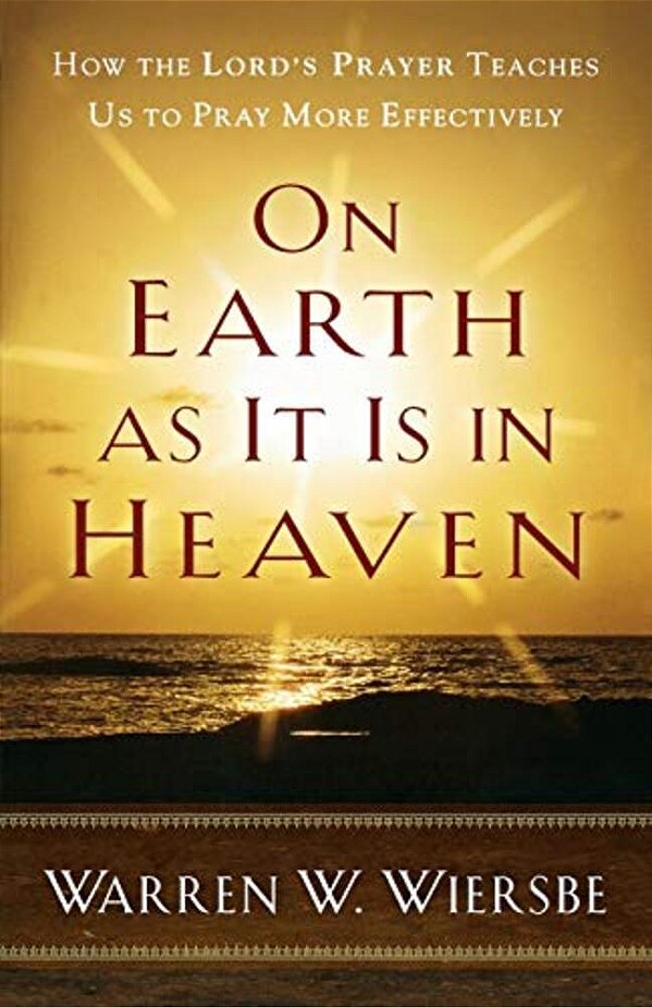 On Earth As It Is In Heaven: How The Lord's Prayer Teaches US To Pray More Effectively-..