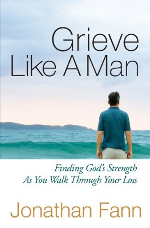Grieve Like A Man: Finding God's Strength As You Walk Through Your Loss-..