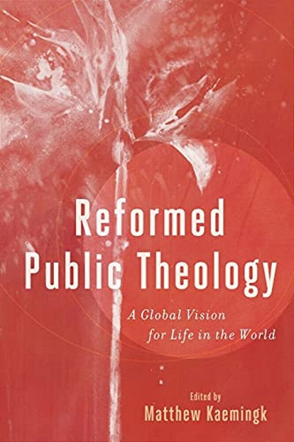 Reformed Public Theology: A Global Vision For Life In The World-..