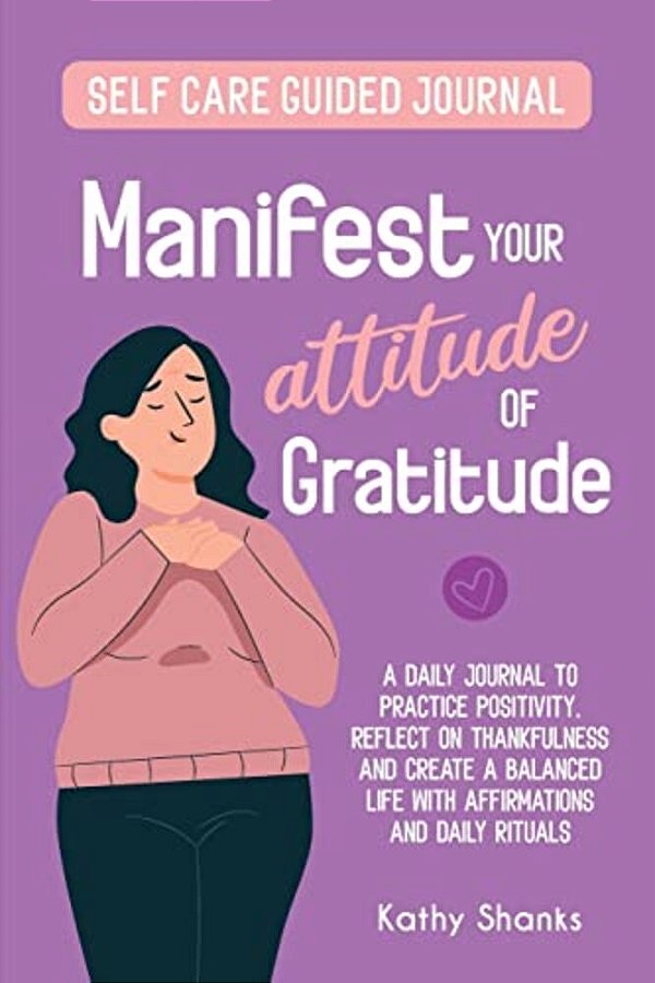 Manifest Your Attitude Of Gratitude: A Self-Care Guided Journal To Practice Positivity, Reflect On Thankfulness And Crate A Balanced Life With Affirma-..