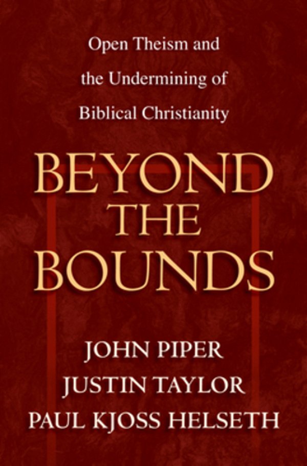 Beyond The Bounds: Open Theism And The Undermining Of Biblical Christianity-..