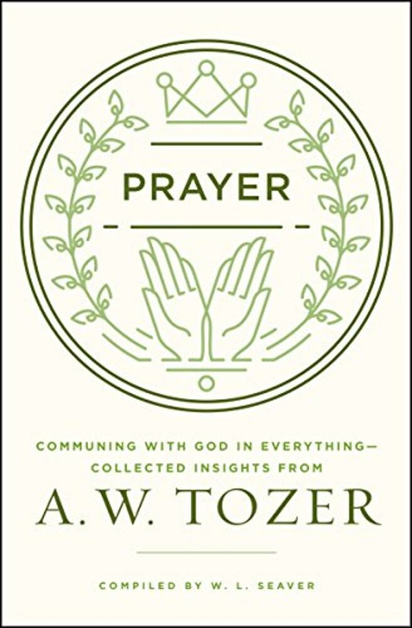 Prayer: Communing With God In Everything--collected Insights From A. W. Tozer-..