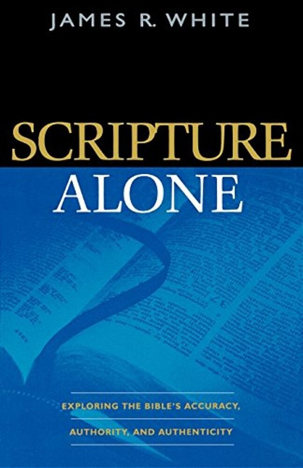 Scripture Alone: Exploring The Bible's Accuracy, Authority, And Authenticity-..