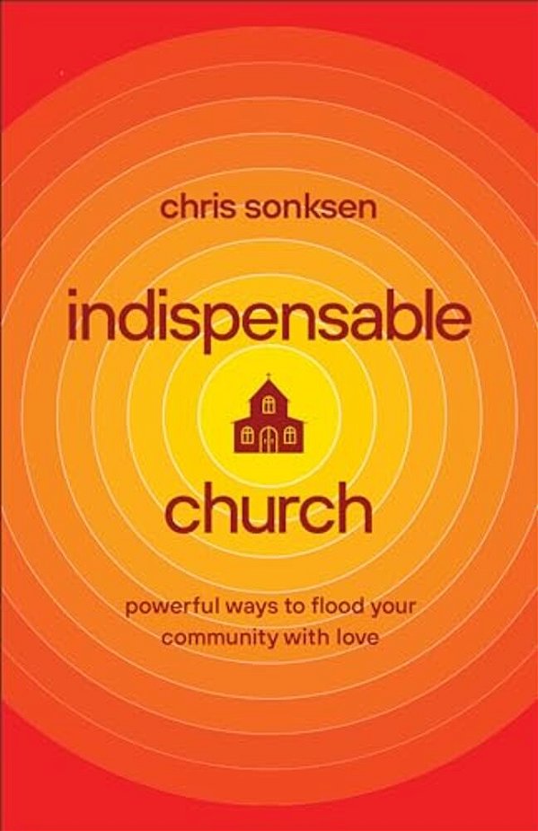 Indispensable Church: Powerful Ways To Flood Your Community With Love-..