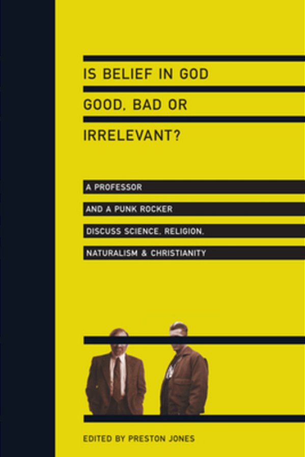 Is Belief In God Good, Bad Or Irrelevant?: A Professor And A Punk Rocker Discuss Science, Religion, Naturalism Christianity-..
