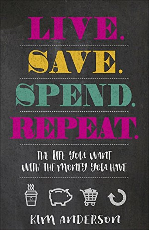 Live. Save. Spend. Repeat.: The Life You Want With The Money You Have-..