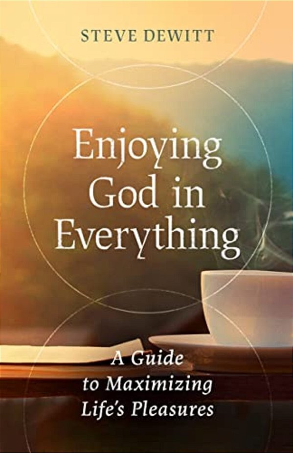Enjoying God In Everything: A Guide To Maximizing Life's Pleasures-..