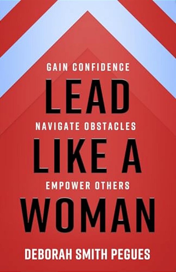 Lead Like A Woman: Gain Confidence, Navigate Obstacles, Empower Others-..