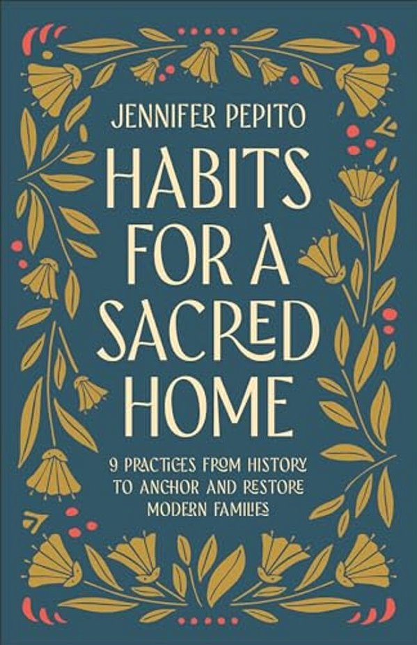 Habits For A Sacred Home: 9 Practices From History To Anchor And Restore Modern Families-..