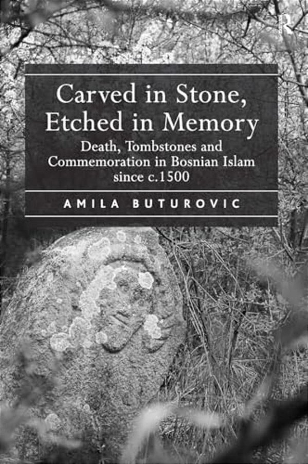 Carved In Stone, Etched In Memory: Death, Tombstones And Commemoration In Bosnian Islam Since C.1500-..