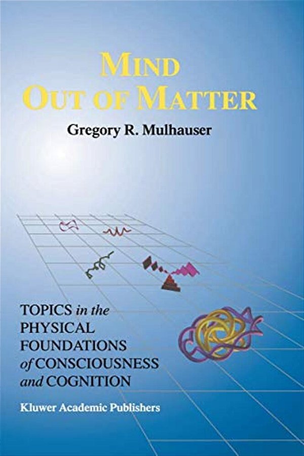 Mind Out Of Matter: Topics In The Physical Foundations Of Consciousness And Cognition-..