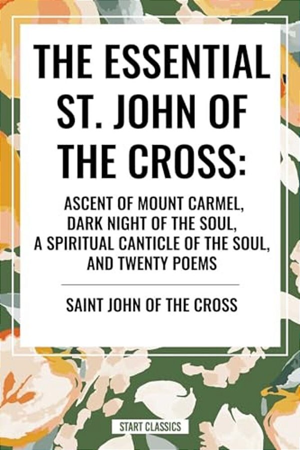 Essential St. John Of The Cross: Ascent Of Mount Carmel, Dark Night Of The Soul, A Spiritual Canticle Of The Soul, And Twenty Poems-..