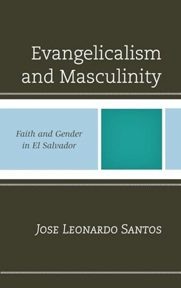 Evangelicalism And Masculinity: Faith And Gender In El Salvador-..