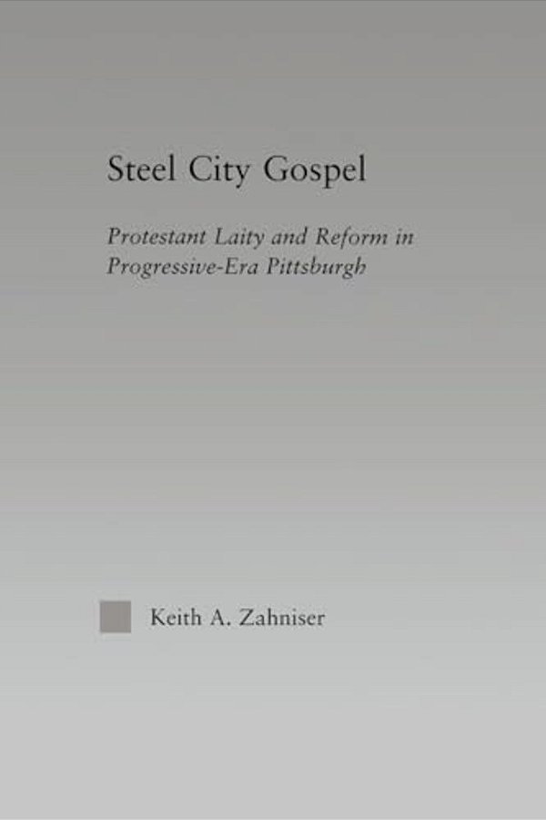 Steel City Gospel: Protestant Laity And Reform In Progressive-Era Pittsburgh-..