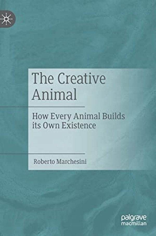 The Creative Animal: How Every Animal Builds Its Own Existence-..