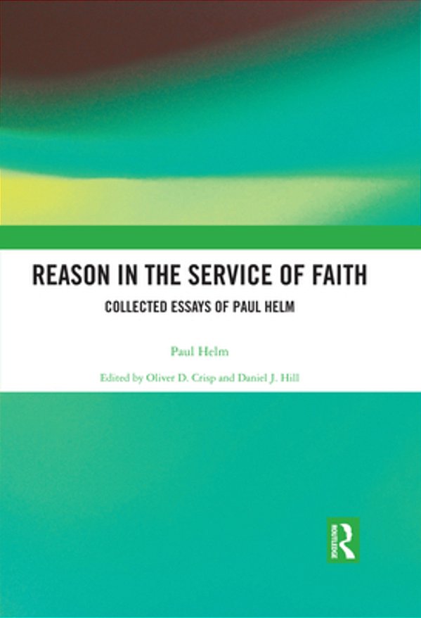 Reason In The Service Of Faith: Collected Essays Of Paul Helm-..