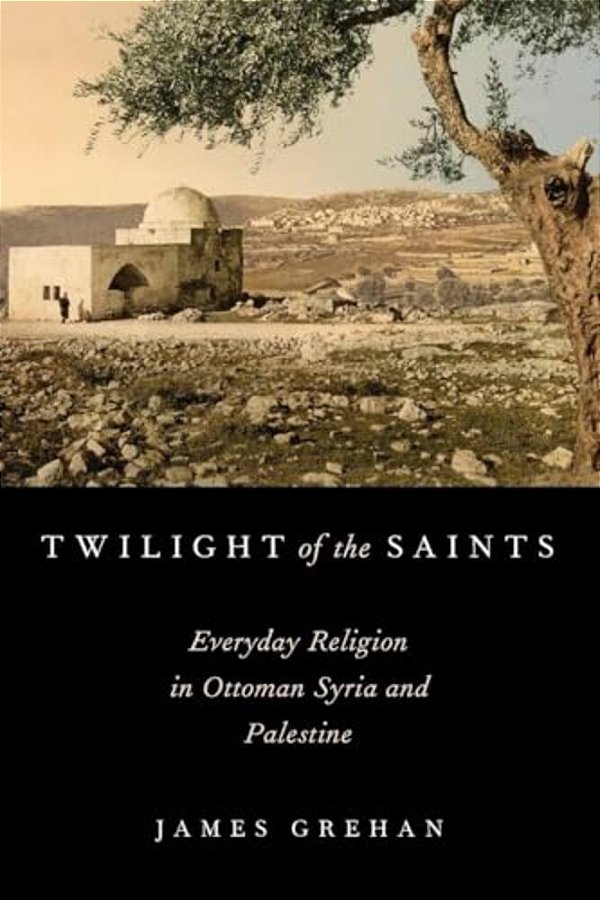 Twilight Of The Saints: Everyday Religion In Ottoman Syria And Palestine-..
