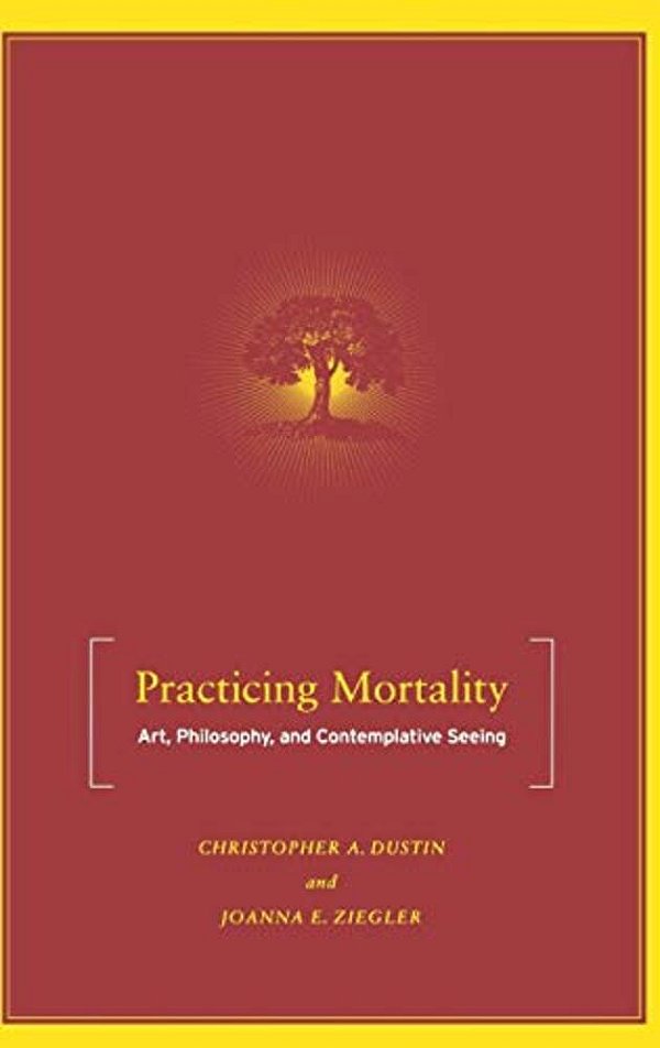 Practicing Mortality: Art, Philosophy, And Contemplative Seeing-..