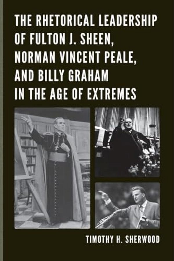 Rhetorical Leadership Of Fulton J. Sheen, Norman Vincent Peale, And Billy Graham In The Age Of Extremes-..