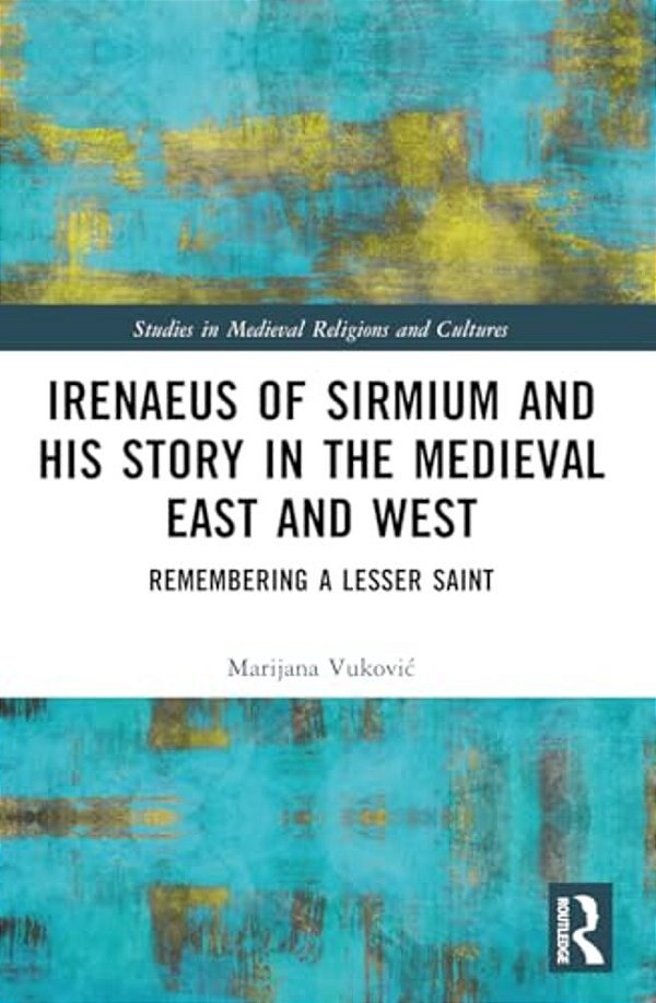 Irenaeus Of Sirmium And His Story In The Medieval East And West: Remembering A Lesser Saint-..