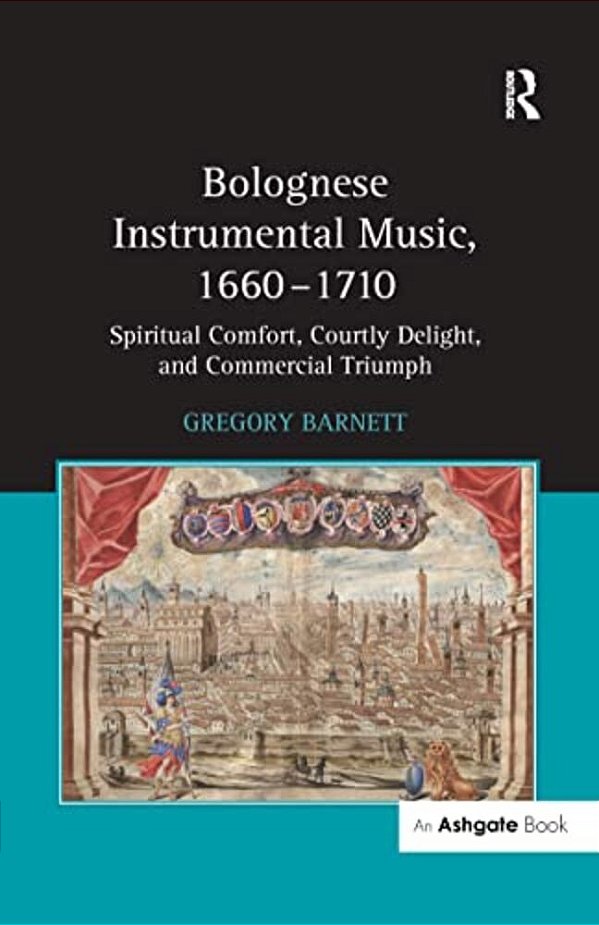 Bolognese Instrumental Music, 1660-1710: Spiritual Comfort, Courtly Delight, And Commercial Triumph-..